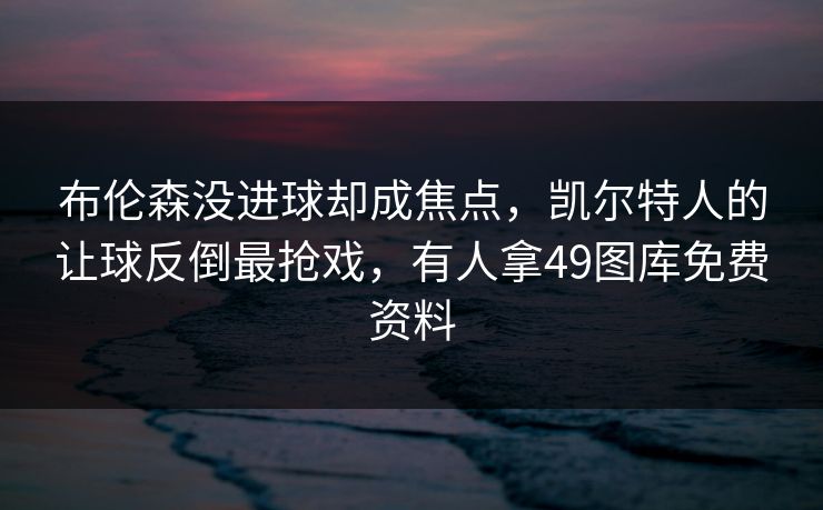 布伦森没进球却成焦点，凯尔特人的让球反倒最抢戏，有人拿49图库免费资料