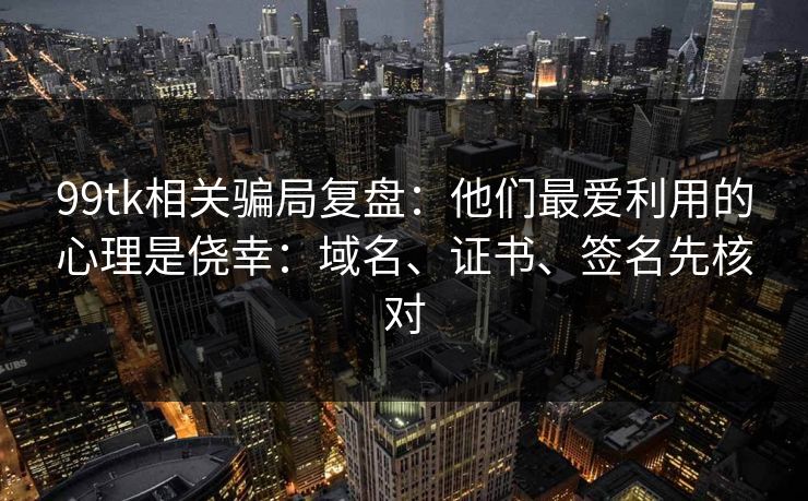 99tk相关骗局复盘:他们最爱利用的心理是侥幸:域名、证书、签名先核对