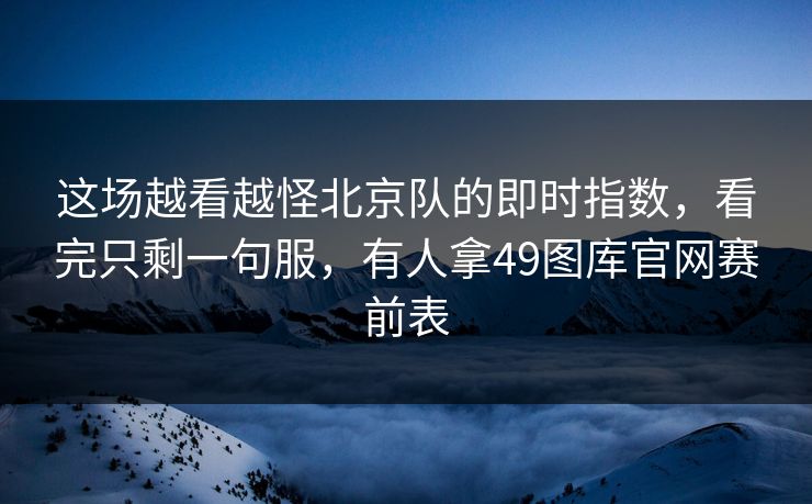 这场越看越怪北京队的即时指数,看完只剩一句服,有人拿49图库官网赛前表 这场越看越怪北京队的即时指数,看完只剩一句服,有人拿49图库官网赛前表